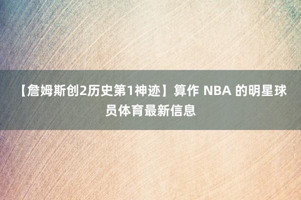 【詹姆斯创2历史第1神迹】算作 NBA 的明星球员体育最新信息
