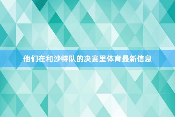 他们在和沙特队的决赛里体育最新信息