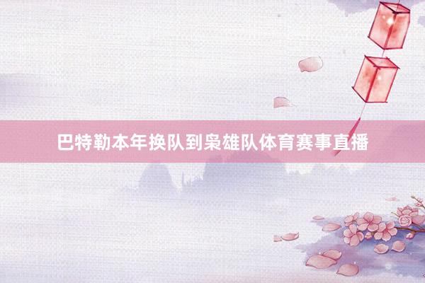 巴特勒本年换队到枭雄队体育赛事直播