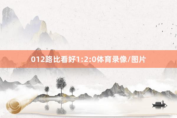 012路比看好1:2:0体育录像/图片