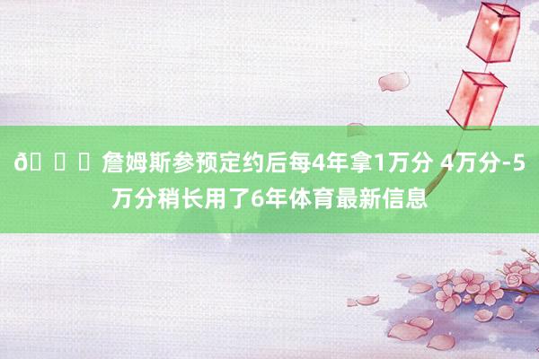👑詹姆斯参预定约后每4年拿1万分 4万分-5万分稍长用了6年体育最新信息