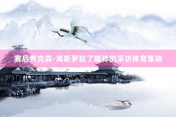 赛后贾克森-海斯罗致了媒体的采访体育集锦