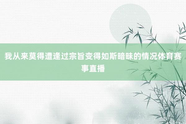 我从来莫得遭逢过宗旨变得如斯暗昧的情况体育赛事直播