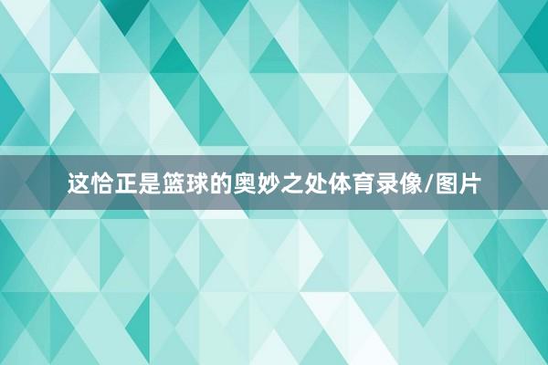这恰正是篮球的奥妙之处体育录像/图片
