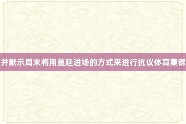 并默示周末将用蔓延进场的方式来进行抗议体育集锦