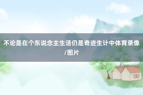 不论是在个东说念主生活仍是奇迹生计中体育录像/图片