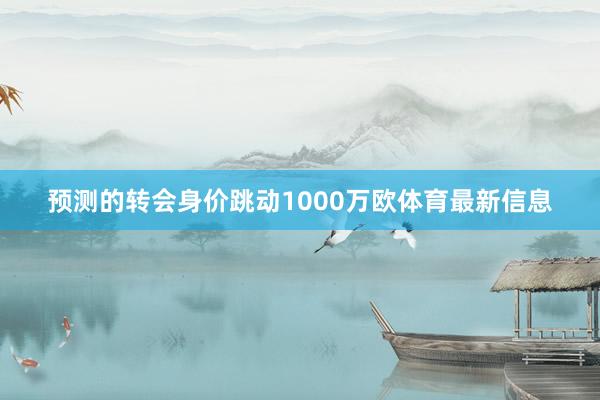 预测的转会身价跳动1000万欧体育最新信息