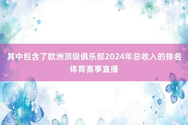 其中包含了欧洲顶级俱乐部2024年总收入的排名体育赛事直播