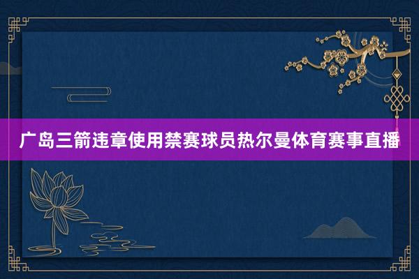 广岛三箭违章使用禁赛球员热尔曼体育赛事直播