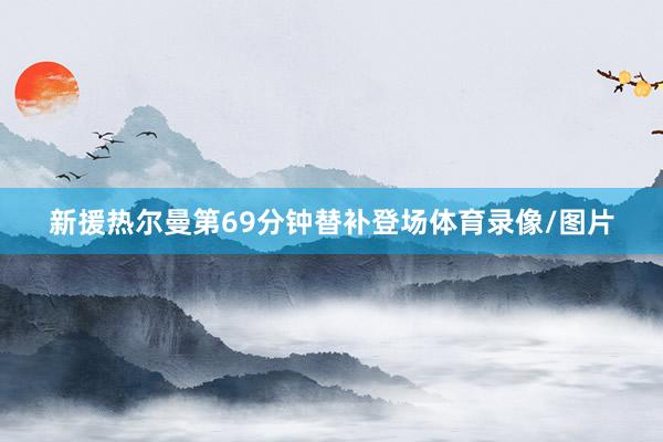 新援热尔曼第69分钟替补登场体育录像/图片