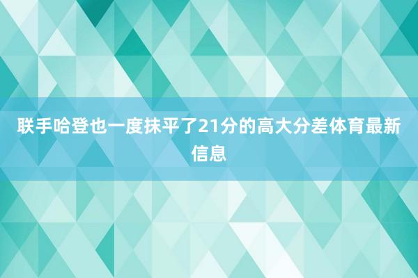 联手哈登也一度抹平了21分的高大分差体育最新信息