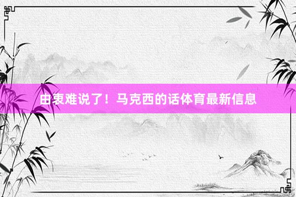 由衷难说了！马克西的话体育最新信息