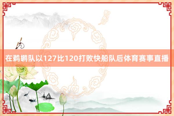 在鹈鹕队以127比120打败快船队后体育赛事直播