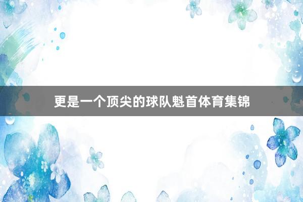 更是一个顶尖的球队魁首体育集锦