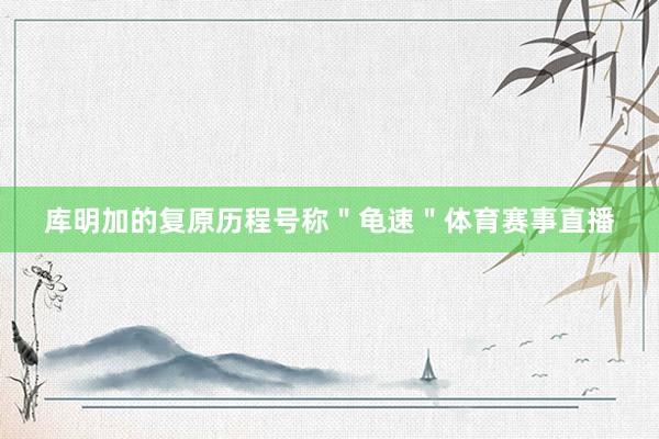库明加的复原历程号称＂龟速＂体育赛事直播