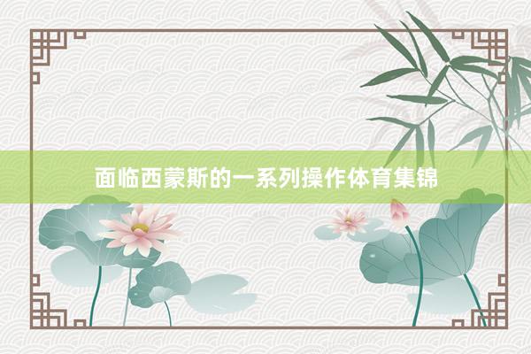 面临西蒙斯的一系列操作体育集锦