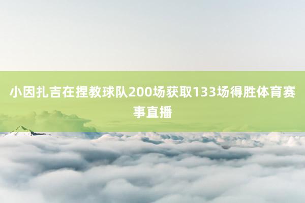 小因扎吉在捏教球队200场获取133场得胜体育赛事直播