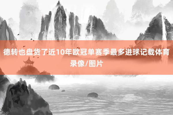 德转也盘货了近10年欧冠单赛季最多进球记载体育录像/图片