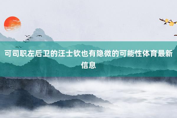 可司职左后卫的汪士钦也有隐微的可能性体育最新信息
