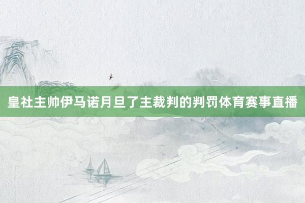 皇社主帅伊马诺月旦了主裁判的判罚体育赛事直播