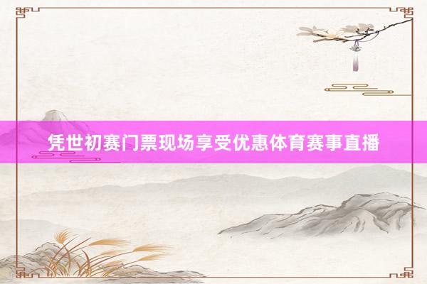 凭世初赛门票现场享受优惠体育赛事直播