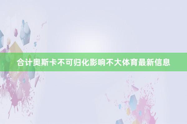 合计奥斯卡不可归化影响不大体育最新信息