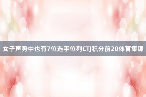 女子声势中也有7位选手位列CTJ积分前20体育集锦