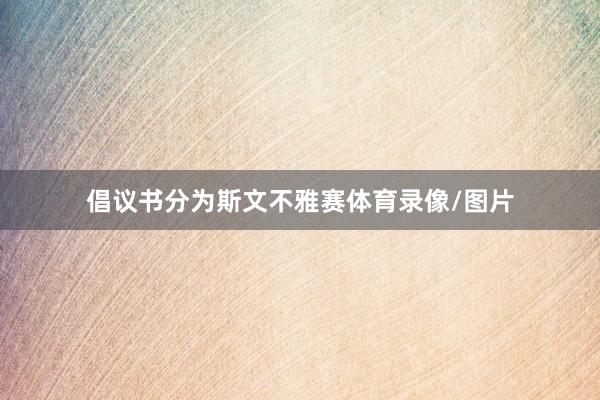倡议书分为斯文不雅赛体育录像/图片