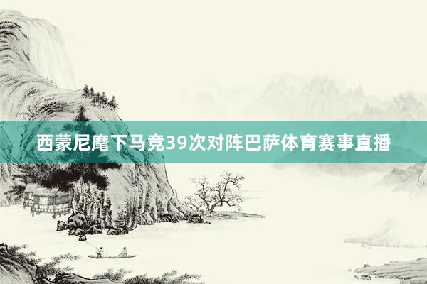 西蒙尼麾下马竞39次对阵巴萨体育赛事直播