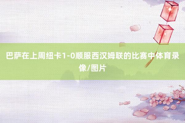 巴萨在上周纽卡1-0顺服西汉姆联的比赛中体育录像/图片