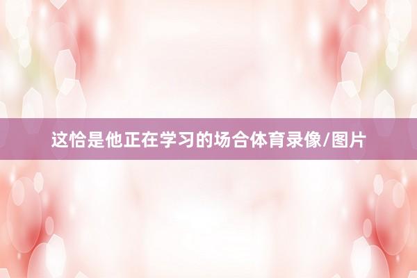 这恰是他正在学习的场合体育录像/图片