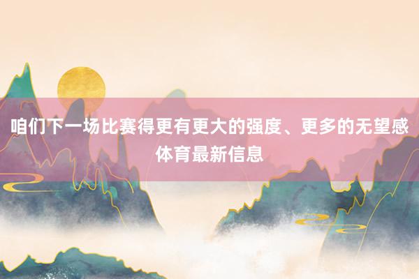 咱们下一场比赛得更有更大的强度、更多的无望感体育最新信息