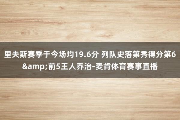 里夫斯赛季于今场均19.6分 列队史落第秀得分第6&前5王人乔治-麦肯体育赛事直播