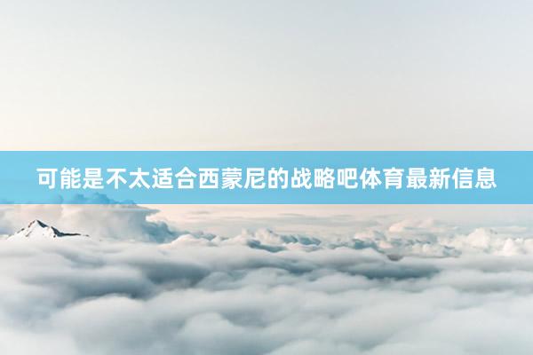 可能是不太适合西蒙尼的战略吧体育最新信息