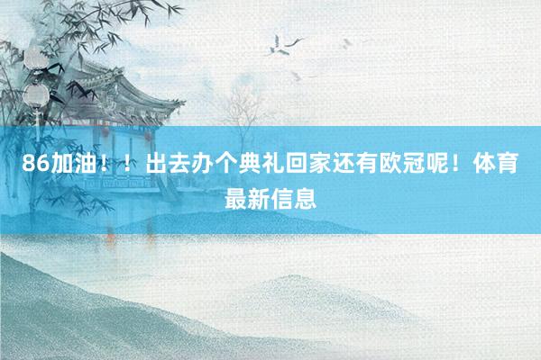 86加油！！出去办个典礼回家还有欧冠呢！体育最新信息
