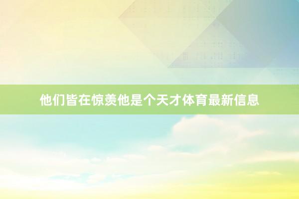 他们皆在惊羡他是个天才体育最新信息