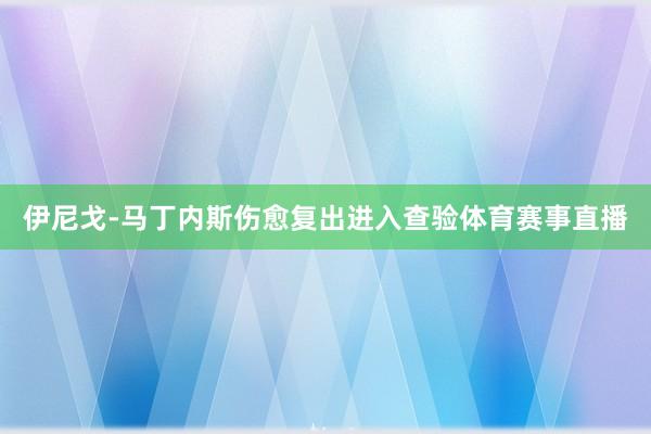 伊尼戈-马丁内斯伤愈复出进入查验体育赛事直播
