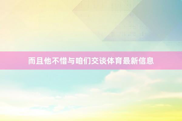 而且他不惜与咱们交谈体育最新信息