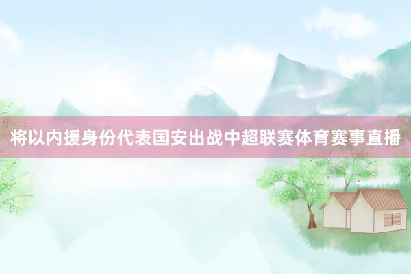 将以内援身份代表国安出战中超联赛体育赛事直播