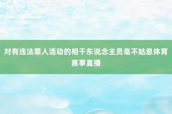对有违法罪人活动的相干东说念主员毫不姑息体育赛事直播