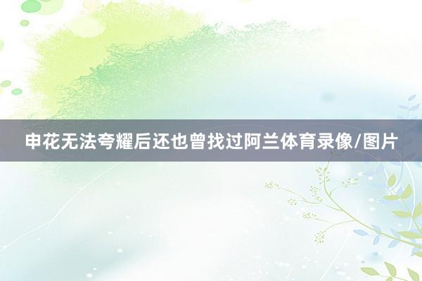 申花无法夸耀后还也曾找过阿兰体育录像/图片