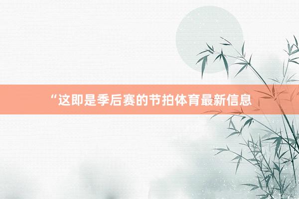 “这即是季后赛的节拍体育最新信息