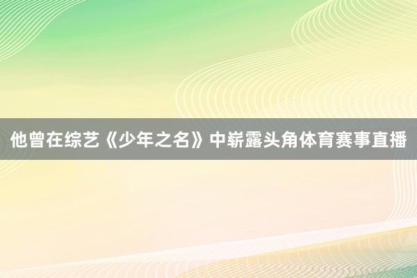 他曾在综艺《少年之名》中崭露头角体育赛事直播
