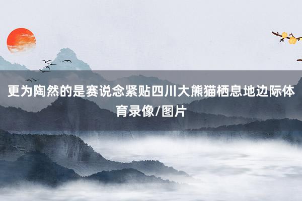 更为陶然的是赛说念紧贴四川大熊猫栖息地边际体育录像/图片