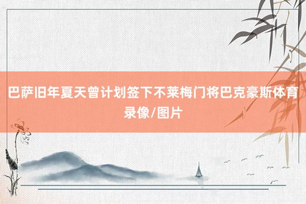 巴萨旧年夏天曾计划签下不莱梅门将巴克豪斯体育录像/图片