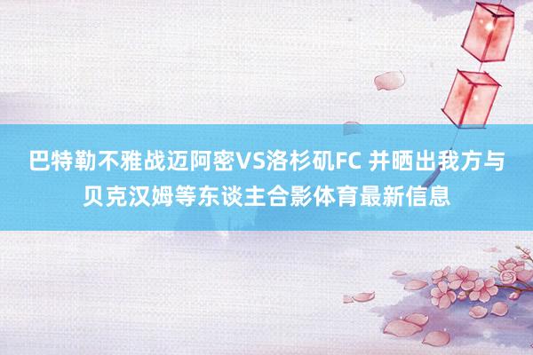 巴特勒不雅战迈阿密VS洛杉矶FC 并晒出我方与贝克汉姆等东谈主合影体育最新信息