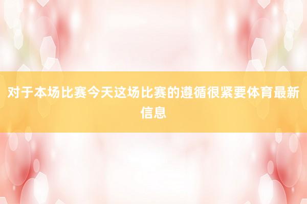 对于本场比赛今天这场比赛的遵循很紧要体育最新信息