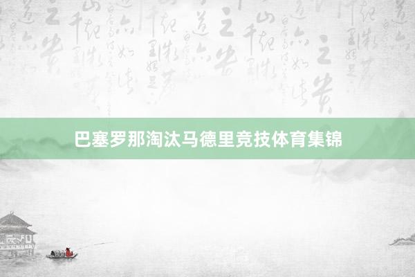巴塞罗那淘汰马德里竞技体育集锦