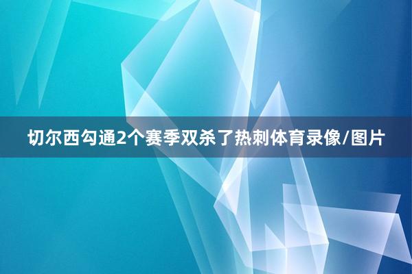 切尔西勾通2个赛季双杀了热刺体育录像/图片