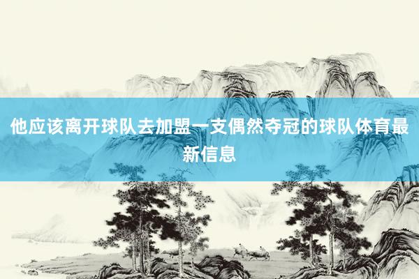 他应该离开球队去加盟一支偶然夺冠的球队体育最新信息